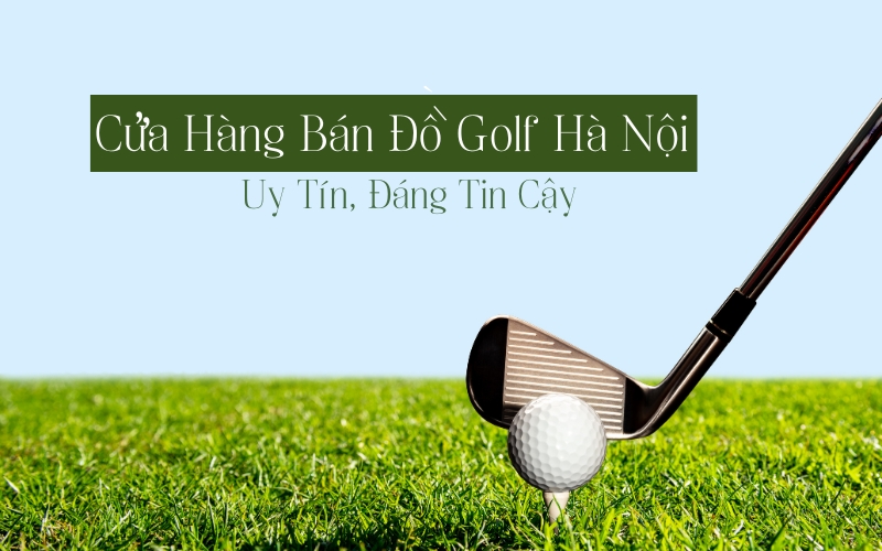 Tiêu chí lựa chọn shop golf uy tín tại Hà Nội
